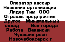 Оператор-кассир › Название организации ­ Лидер Тим, ООО › Отрасль предприятия ­ Другое › Минимальный оклад ­ 1 - Все города Работа » Вакансии   . Чувашия респ.,Новочебоксарск г.